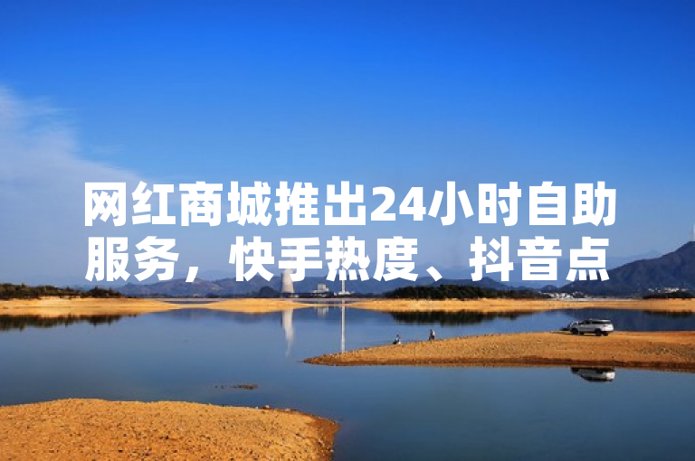 网红商城推出24小时自助服务，快手热度、抖音点赞充值链接震撼上线！