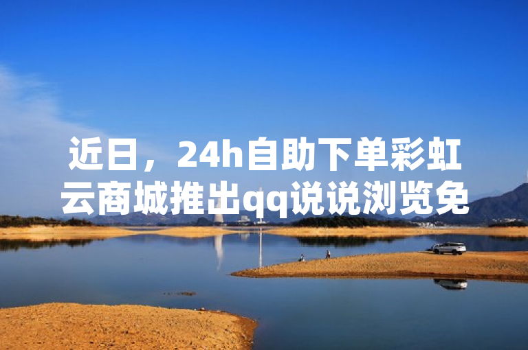 近日，24h自助下单彩虹云商城推出qq说说浏览免费领取活动。