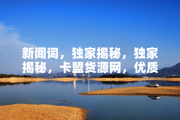 新闻词，独家揭秘，独家揭秘，卡盟货源网，优质货源网推荐，引领行业新风尚。