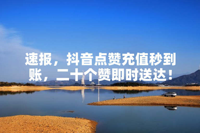 速报，抖音点赞充值秒到账，二十个赞即时送达！