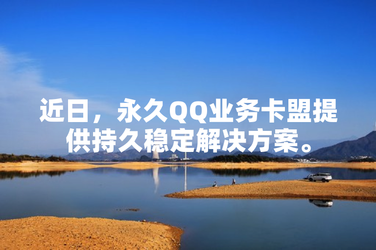 近日，永久QQ业务卡盟提供持久稳定解决方案。