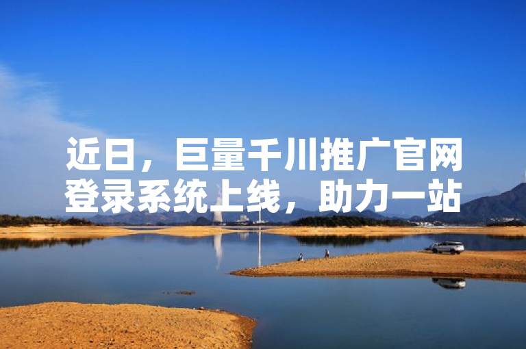 近日，巨量千川推广官网登录系统上线，助力一站式提升网站流量。