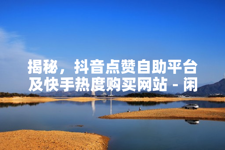 揭秘，抖音点赞自助平台及快手热度购买网站 - 闲鱼业务官网独家
