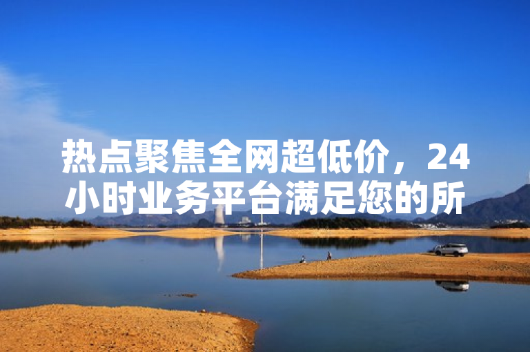 热点聚焦全网超低价，24小时业务平台满足您的所有需求！