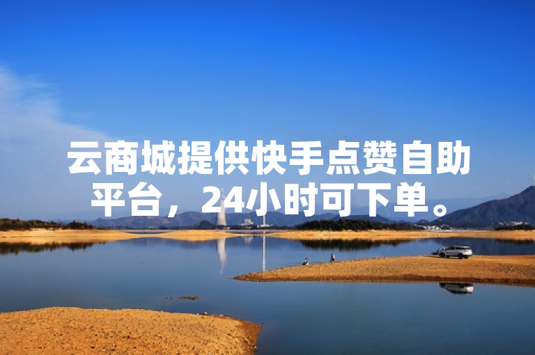 云商城提供快手点赞自助平台，24小时可下单。
