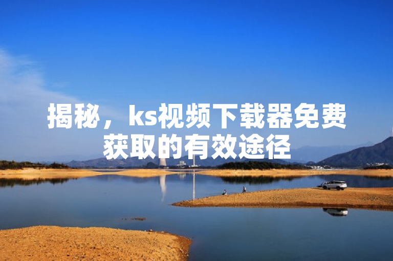 揭秘，ks视频下载器免费获取的有效途径