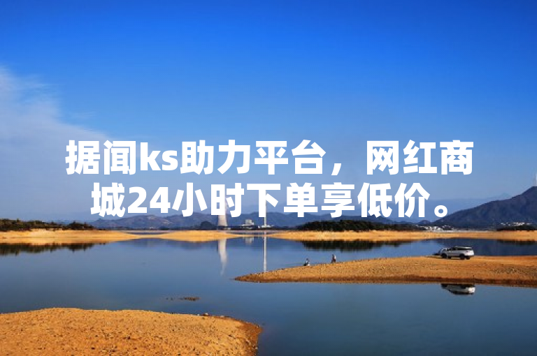 据闻ks助力平台，网红商城24小时下单享低价。