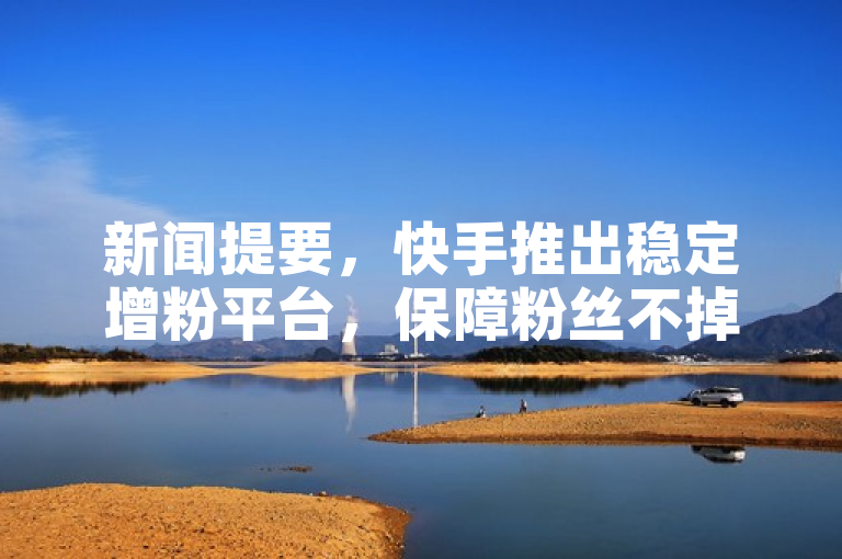 新闻提要，快手推出稳定增粉平台，保障粉丝不掉，助力新人成长。