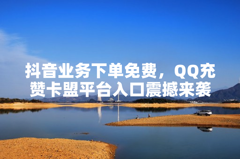 抖音业务下单免费，QQ充赞卡盟平台入口震撼来袭！