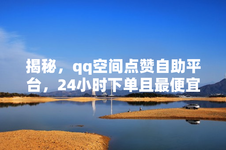 揭秘，qq空间点赞自助平台，24小时下单且最便宜。