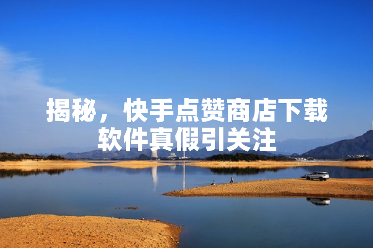 揭秘，快手点赞商店下载软件真假引关注