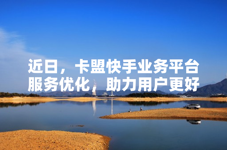 近日，卡盟快手业务平台服务优化，助力用户更好体验。