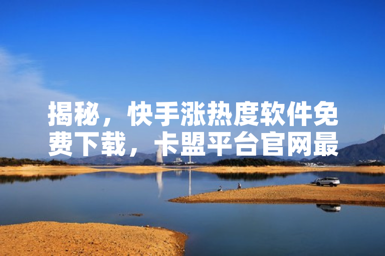 揭秘，快手涨热度软件免费下载，卡盟平台官网最新动态引关注！
