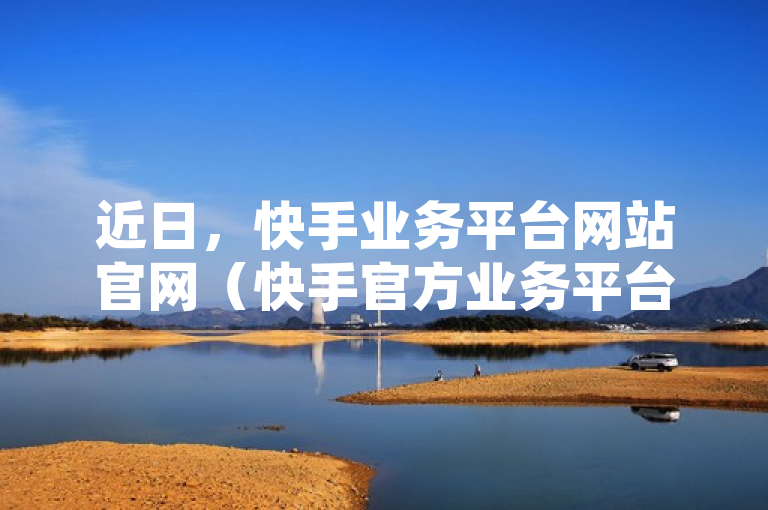 近日，快手业务平台网站官网（快手官方业务平台最新网站）上线。