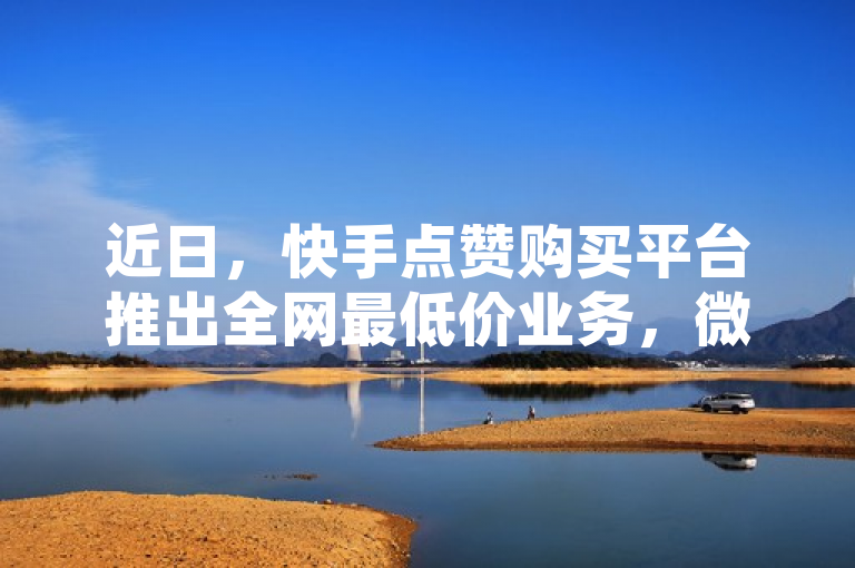 近日，快手点赞购买平台推出全网最低价业务，微信支付更便捷。
