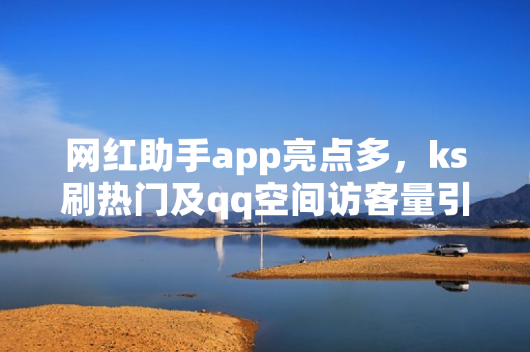 网红助手app亮点多，ks刷热门及qq空间访客量引关注！