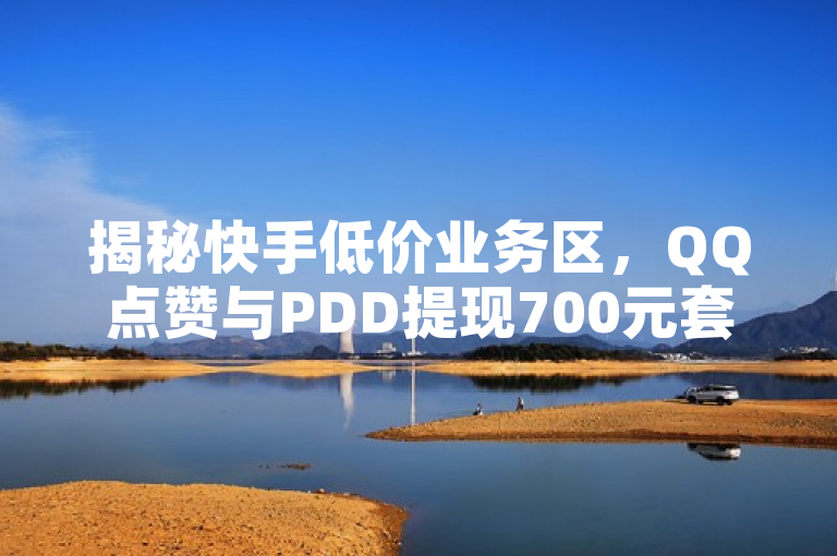 揭秘快手低价业务区，QQ点赞与PDD提现700元套路，自助下单三步曲曝光！