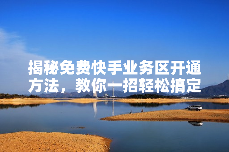 揭秘免费快手业务区开通方法，教你一招轻松搞定！