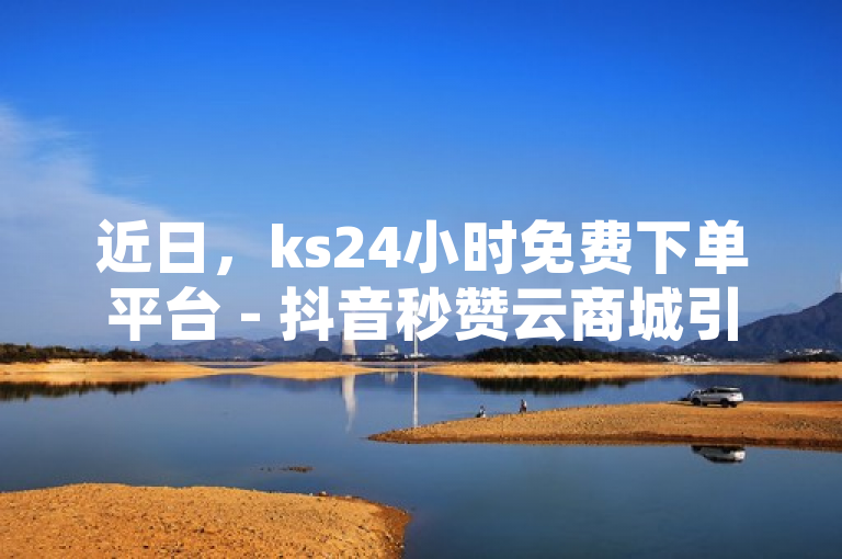 近日，ks24小时免费下单平台 - 抖音秒赞云商城引发关注。