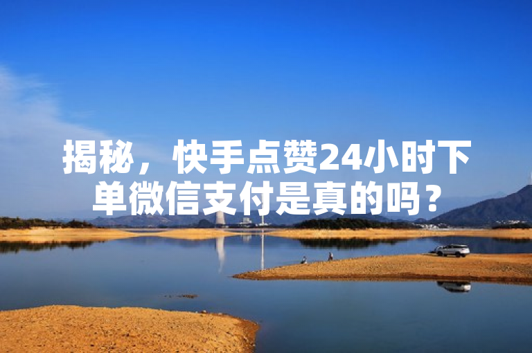 揭秘，快手点赞24小时下单微信支付是真的吗？