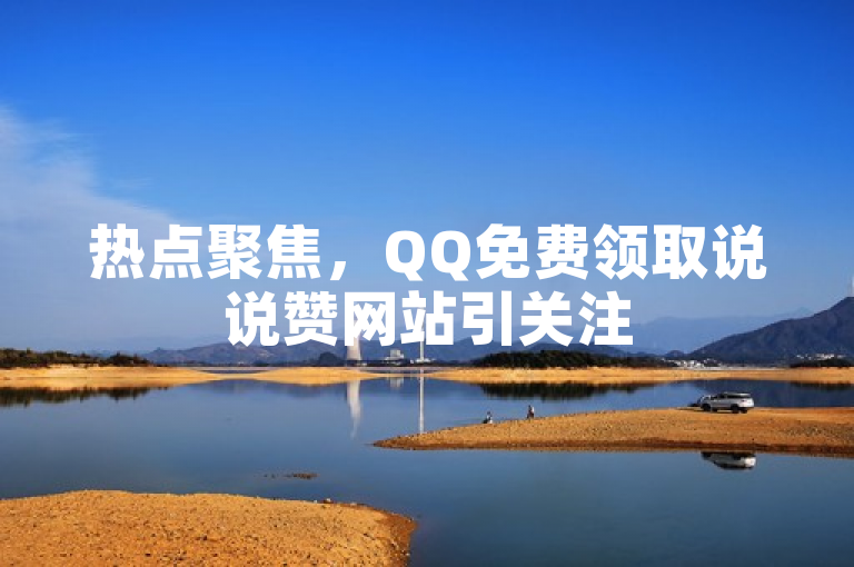 热点聚焦，QQ免费领取说说赞网站引关注