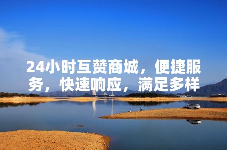 24小时互赞商城，便捷服务，快速响应，满足多样需求。