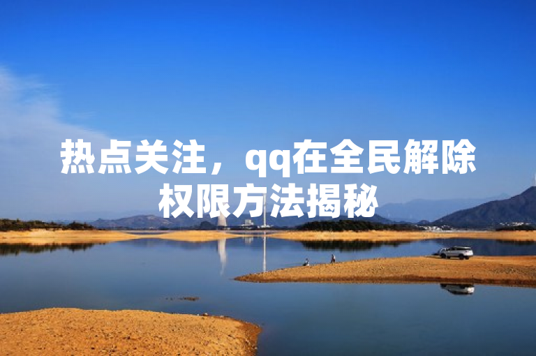 热点关注，qq在全民解除权限方法揭秘