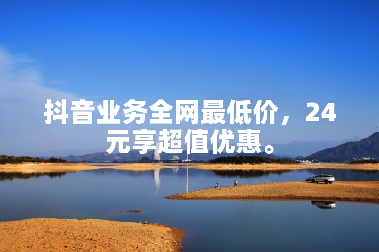 抖音业务全网最低价，24元享超值优惠。