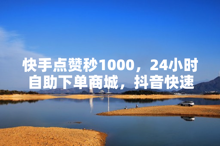 快手点赞秒1000，24小时自助下单商城，抖音快速破粉神器。