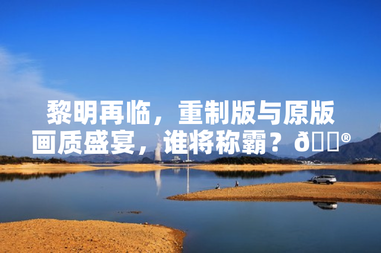 黎明再临，重制版与原版画质盛宴，谁将称霸？🎮✨