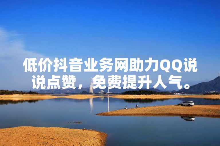 低价抖音业务网助力QQ说说点赞，免费提升人气。