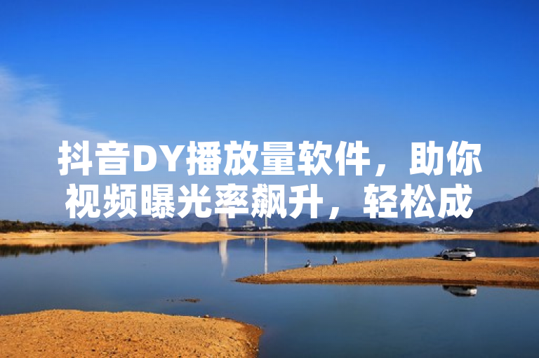 抖音DY播放量软件，助你视频曝光率飙升，轻松成为网红。