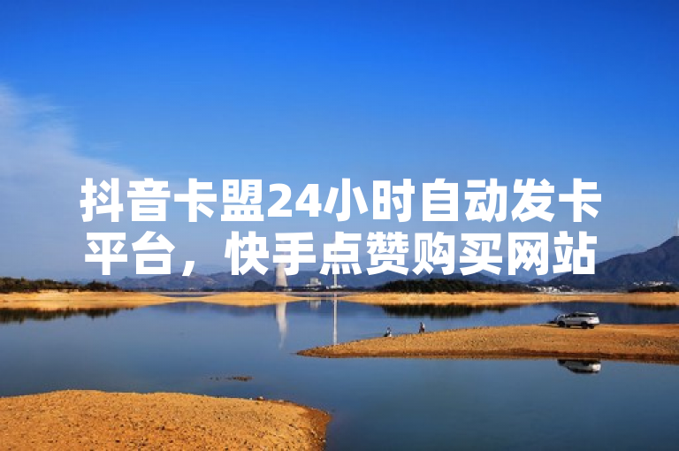 抖音卡盟24小时自动发卡平台，快手点赞购买网站平台，涨粉24小时下单。