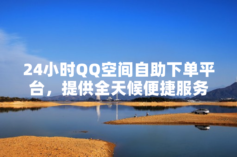 24小时QQ空间自助下单平台，提供全天候便捷服务体验。