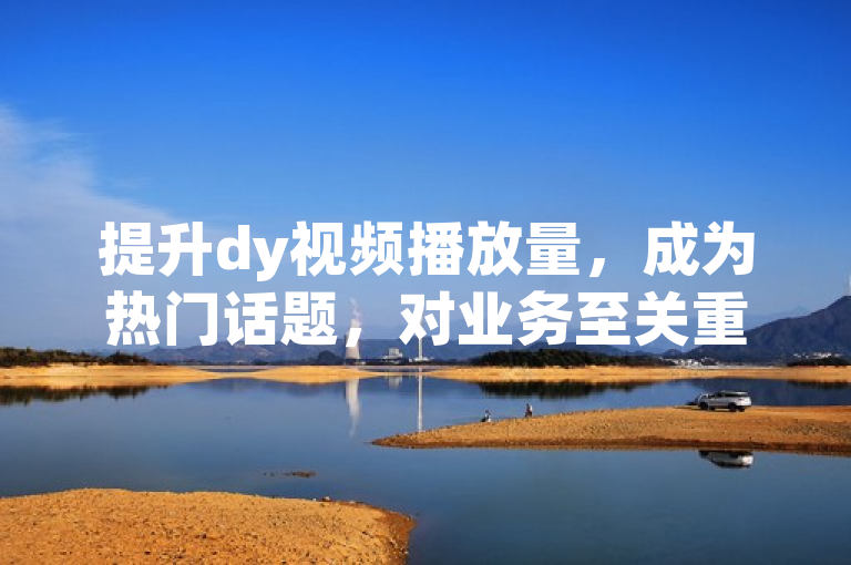 提升dy视频播放量，成为热门话题，对业务至关重要。
