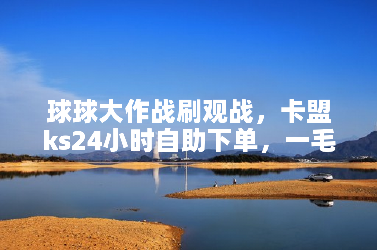 球球大作战刷观战，卡盟ks24小时自助下单，一毛钱享10000播放量。