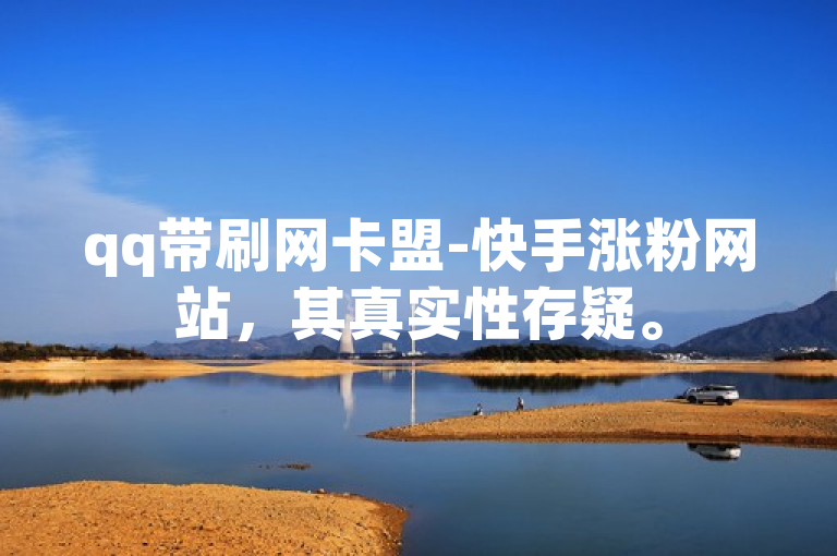qq带刷网卡盟-快手涨粉网站，其真实性存疑。