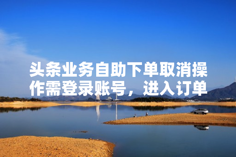 头条业务自助下单取消操作需登录账号，进入订单管理界面执行。
