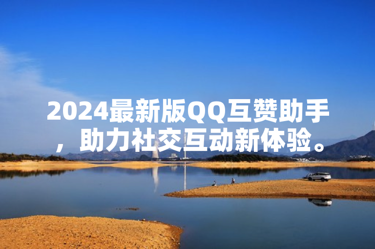 2024最新版QQ互赞助手，助力社交互动新体验。