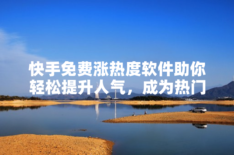快手免费涨热度软件助你轻松提升人气，成为热门创作者。