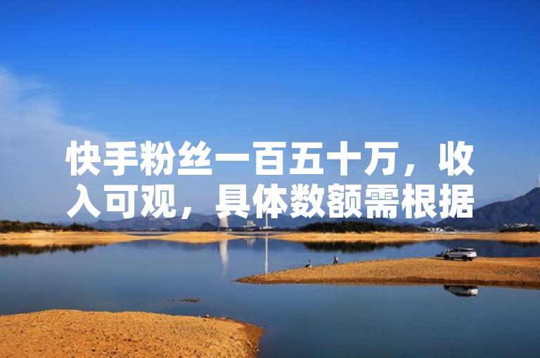 快手粉丝一百五十万，收入可观，具体数额需根据个人内容和平台政策而定。
