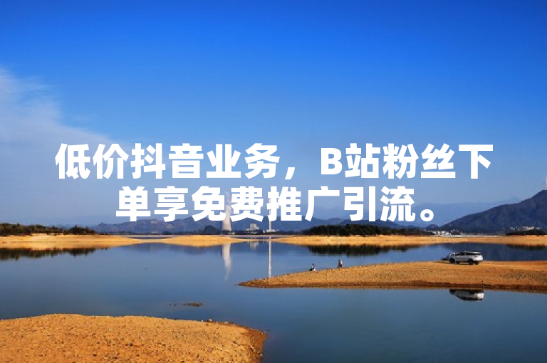 低价抖音业务，B站粉丝下单享免费推广引流。