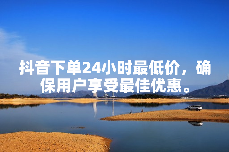 抖音下单24小时最低价，确保用户享受最佳优惠。
