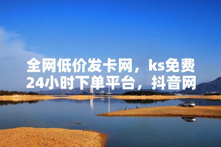 全网低价发卡网，ks免费24小时下单平台，抖音网站全网最低价震撼发布！