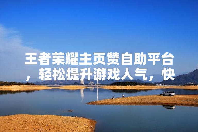 王者荣耀主页赞自助平台，轻松提升游戏人气，快速增加点赞数。