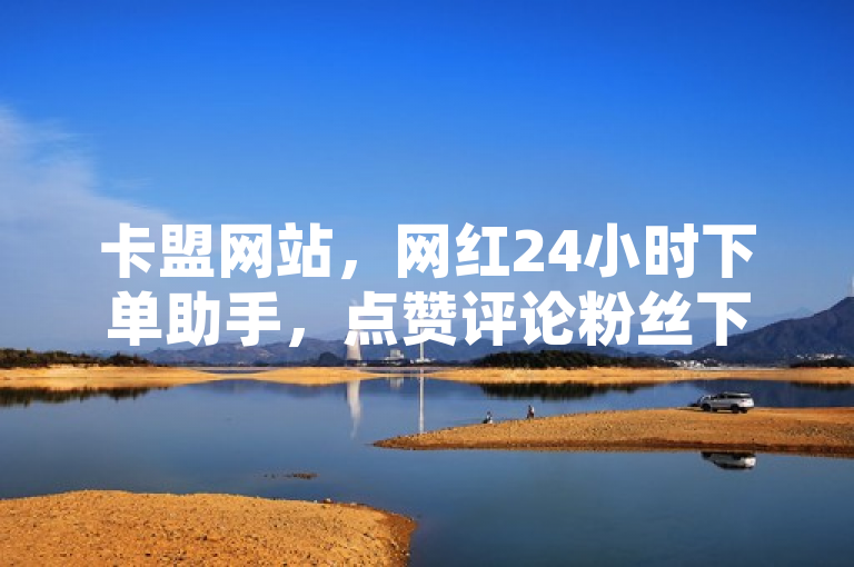 卡盟网站，网红24小时下单助手，点赞评论粉丝下单微利也疯狂！