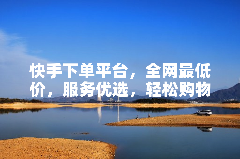 快手下单平台，全网最低价，服务优选，轻松购物。