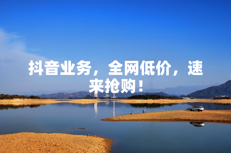 抖音业务，全网低价，速来抢购！