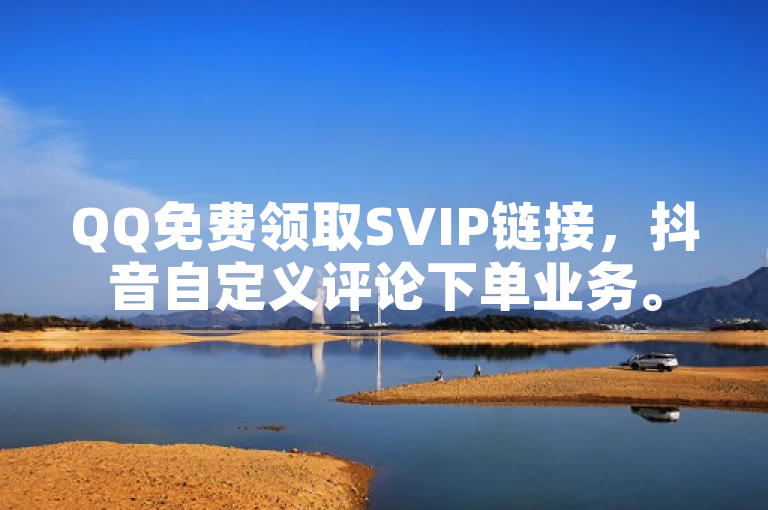 QQ免费领取SVIP链接，抖音自定义评论下单业务。
