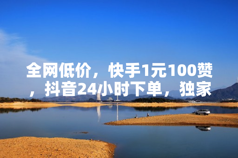 全网低价，快手1元100赞，抖音24小时下单，独家揭秘。